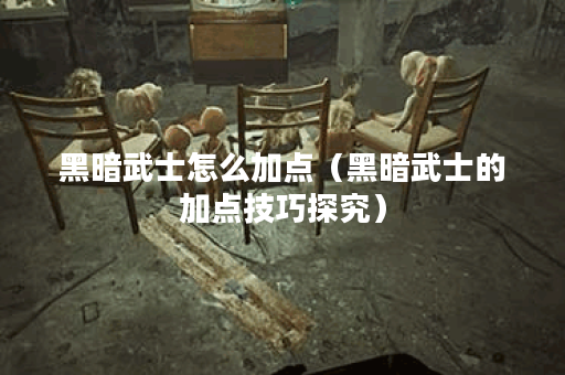 黑暗武士怎么加点（黑暗武士的加点技巧探究）