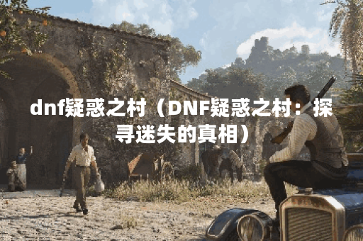 dnf疑惑之村（DNF疑惑之村：探寻迷失的真相）