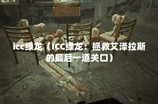 icc绿龙（ICC绿龙：拯救艾泽拉斯的最后一道关口）