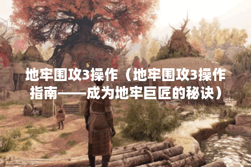 地牢围攻3操作（地牢围攻3操作指南——成为地牢巨匠的秘诀）
