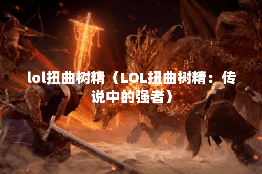 lol扭曲树精（LOL扭曲树精：传说中的强者）