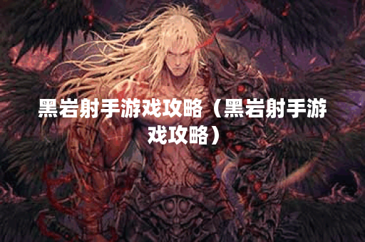 黑岩射手游戏攻略（黑岩射手游戏攻略）