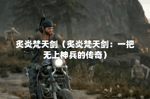 炙炎梵天剑（炙炎梵天剑：一把无上神兵的传奇）