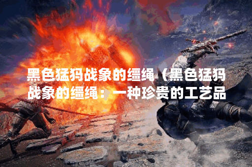 黑色猛犸战象的缰绳（黑色猛犸战象的缰绳：一种珍贵的工艺品）