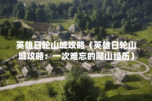 英雄日轮山城攻略（英雄日轮山城攻略：一次难忘的爬山经历）