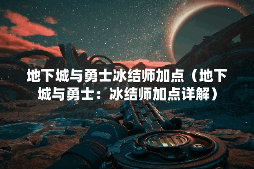 地下城与勇士冰结师加点（地下城与勇士：冰结师加点详解）