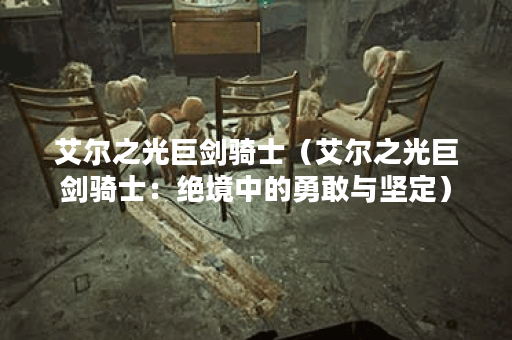 艾尔之光巨剑骑士（艾尔之光巨剑骑士：绝境中的勇敢与坚定）