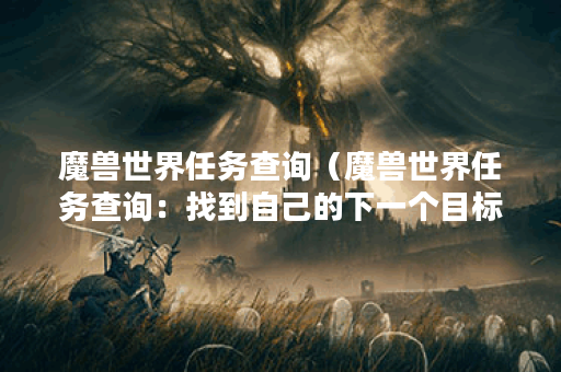 魔兽世界任务查询（魔兽世界任务查询：找到自己的下一个目标）