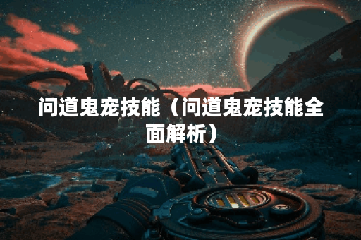 问道鬼宠技能（问道鬼宠技能全面解析）