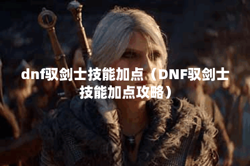 dnf驭剑士技能加点（DNF驭剑士技能加点攻略）