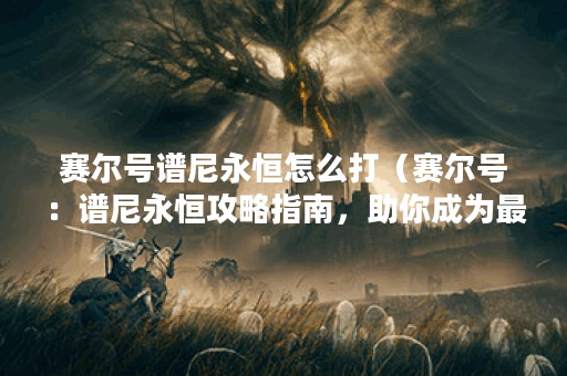 赛尔号谱尼永恒怎么打（赛尔号：谱尼永恒攻略指南，助你成为最强战