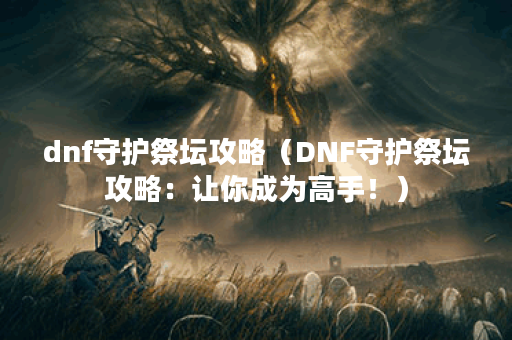 dnf守护祭坛攻略（DNF守护祭坛攻略：让你成为高手！）