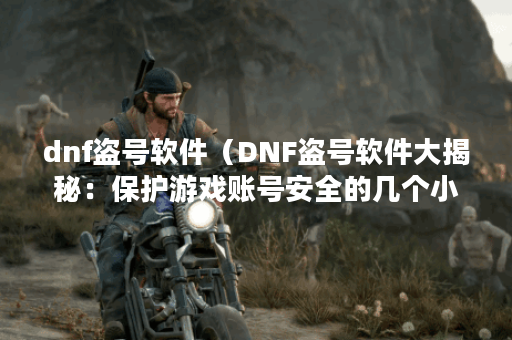 dnf盗号软件（DNF盗号软件大揭秘：保护游戏账号安全的几个小技巧）