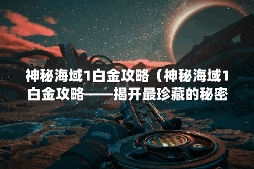 神秘海域1白金攻略（神秘海域1白金攻略——揭开最珍藏的秘密）