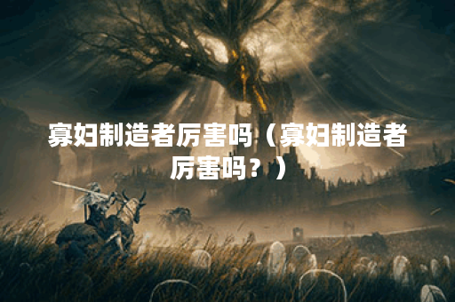 寡妇制造者厉害吗（寡妇制造者厉害吗？）