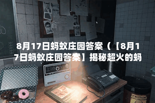 8月17日蚂蚁庄园答案（【8月17日蚂蚁庄园答案】揭秘超火的蚂蚁庄园，