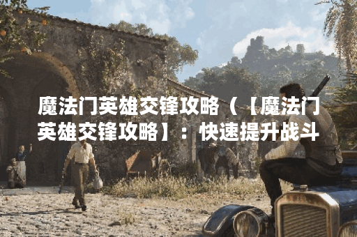 魔法门英雄交锋攻略（【魔法门英雄交锋攻略】：快速提升战斗实力的