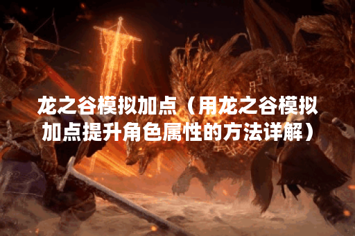 龙之谷模拟加点（用龙之谷模拟加点提升角色属性的方法详解）