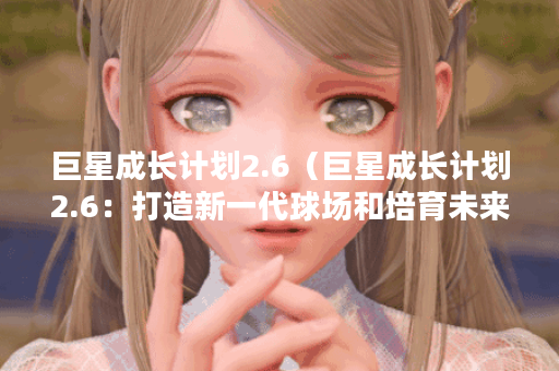 巨星成长计划2.6（巨星成长计划2.6：打造新一代球场和培育未来之星）
