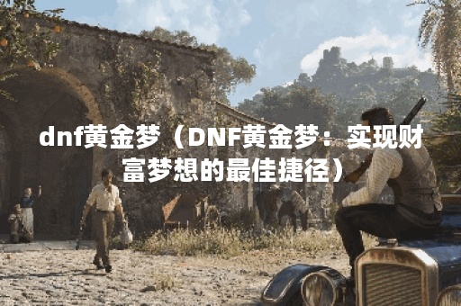 dnf黄金梦（DNF黄金梦：实现财富梦想的最佳捷径）