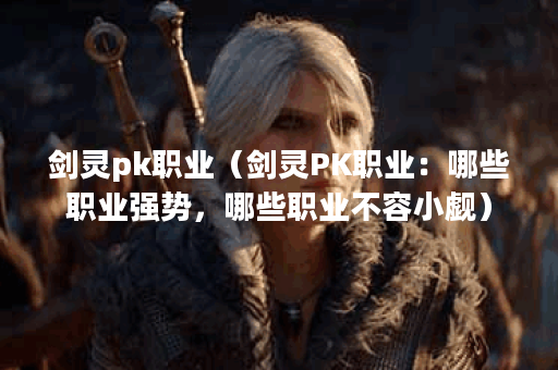 剑灵pk职业（剑灵PK职业：哪些职业强势，哪些职业不容小觑）