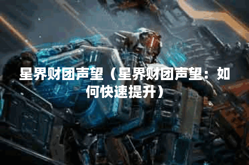 星界财团声望（星界财团声望：如何快速提升）