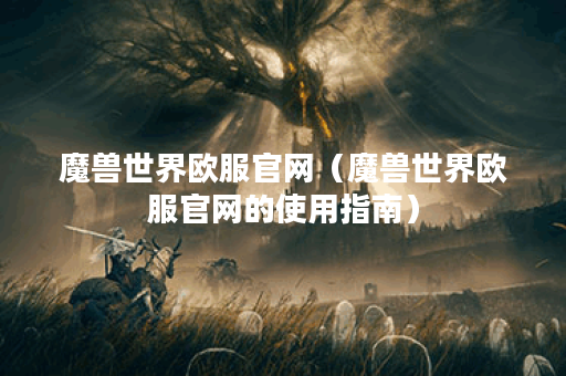 魔兽世界欧服官网（魔兽世界欧服官网的使用指南）
