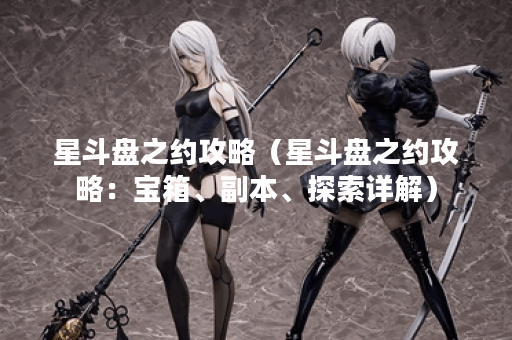星斗盘之约攻略（星斗盘之约攻略：宝箱、副本、探索详解）