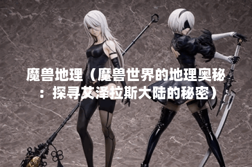 魔兽地理（魔兽世界的地理奥秘：探寻艾泽拉斯大陆的秘密）