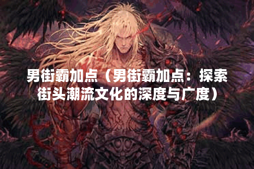 男街霸加点（男街霸加点：探索街头潮流文化的深度与广度）