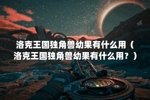 洛克王国独角兽幼果有什么用（洛克王国独角兽幼果有什么用？）