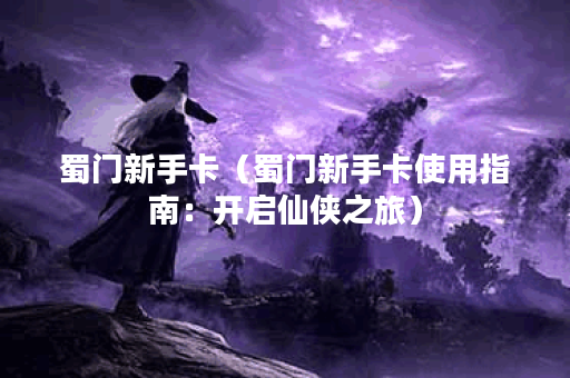 蜀门新手卡（蜀门新手卡使用指南：开启仙侠之旅）