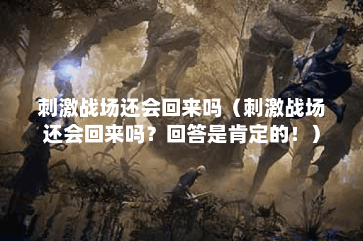 刺激战场还会回来吗（刺激战场还会回来吗？回答是肯定的！）