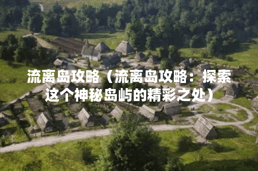 流离岛攻略（流离岛攻略：探索这个神秘岛屿的精彩之处）