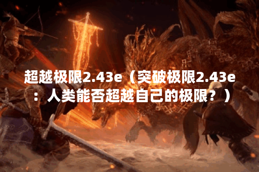 超越极限2.43e（突破极限2.43e：人类能否超越自己的极限？）