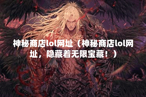 神秘商店lol网址（神秘商店lol网址，隐藏着无限宝藏！）