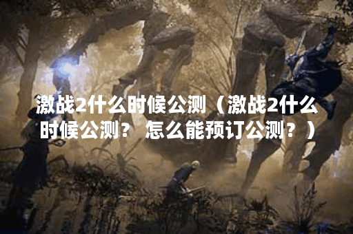 激战2什么时候公测（激战2什么时候公测？ 怎么能预订公测？）