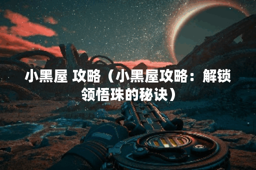 小黑屋 攻略（小黑屋攻略：解锁领悟珠的秘诀）