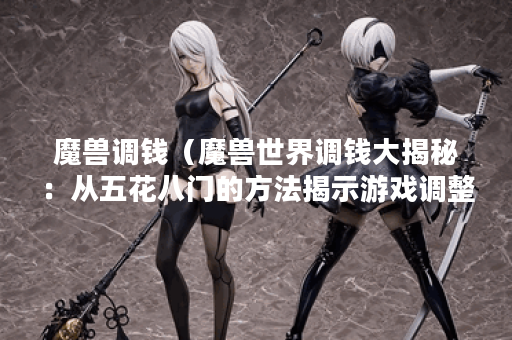 魔兽调钱（魔兽世界调钱大揭秘：从五花八门的方法揭示游戏调整背后