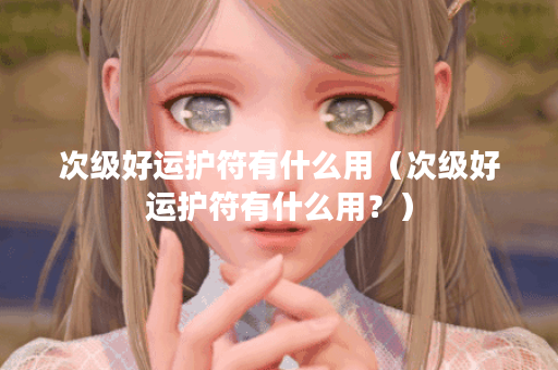 次级好运护符有什么用（次级好运护符有什么用？）