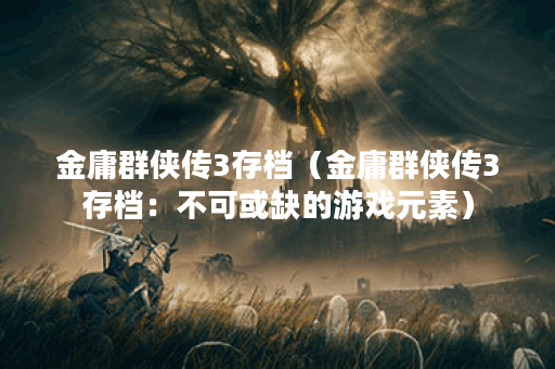金庸群侠传3存档（金庸群侠传3存档：不可或缺的游戏元素）