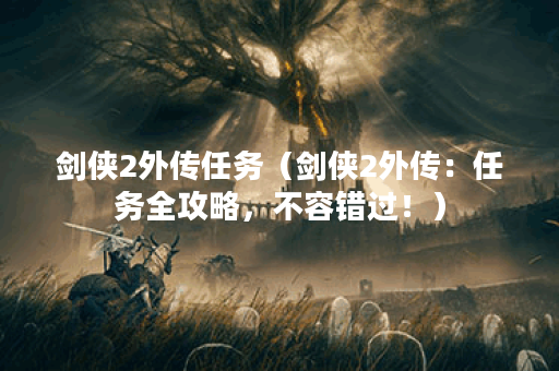 剑侠2外传任务（剑侠2外传：任务全攻略，不容错过！）
