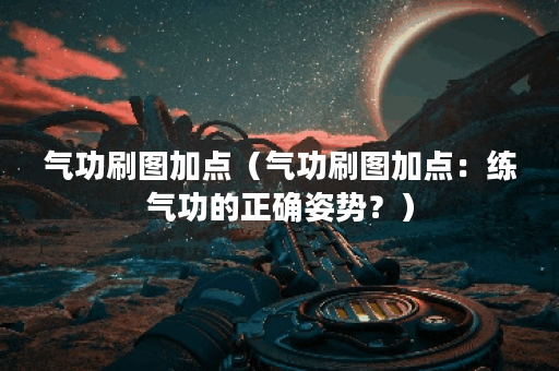 气功刷图加点（气功刷图加点：练气功的正确姿势？）
