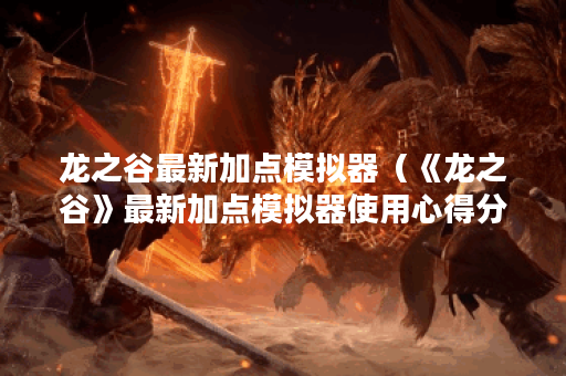 龙之谷最新加点模拟器（《龙之谷》最新加点模拟器使用心得分享）