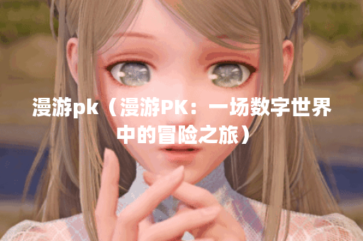 漫游pk（漫游PK：一场数字世界中的冒险之旅）