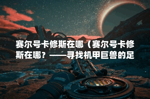 赛尔号卡修斯在哪（赛尔号卡修斯在哪？——寻找机甲巨兽的足迹）