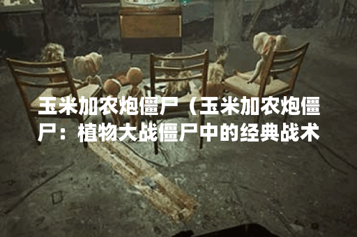 玉米加农炮僵尸（玉米加农炮僵尸：植物大战僵尸中的经典战术）