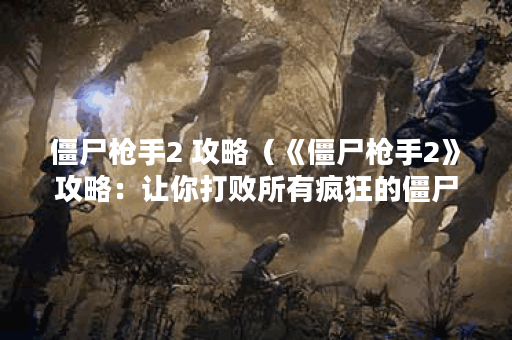 僵尸枪手2 攻略（《僵尸枪手2》攻略：让你打败所有疯狂的僵尸！）