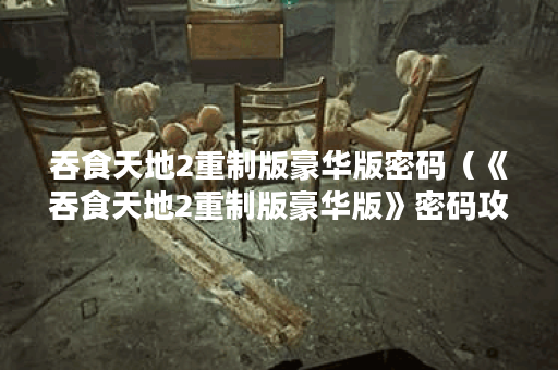 吞食天地2重制版豪华版密码（《吞食天地2重制版豪华版》密码攻略大全