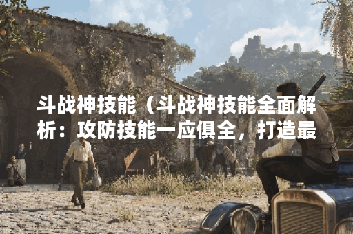 斗战神技能（斗战神技能全面解析：攻防技能一应俱全，打造最强战士